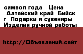 символ года › Цена ­ 50 - Алтайский край, Бийск г. Подарки и сувениры » Изделия ручной работы   